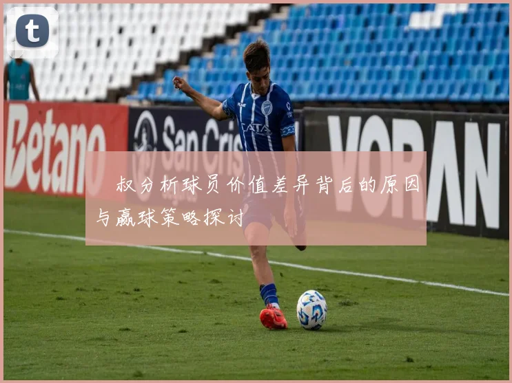 囧叔分析球员价值差异背后的原因与赢球策略探讨