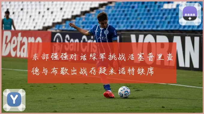 东部强强对话绿军挑战活塞普里查德与布歇出战存疑米诺特缺席