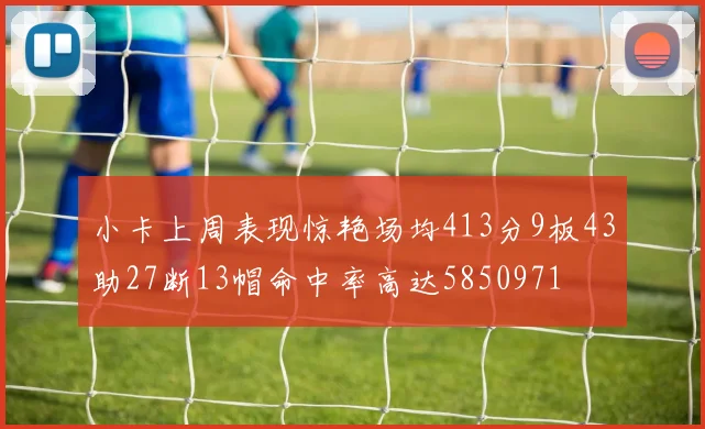 小卡上周表现惊艳场均413分9板43助27断13帽命中率高达5850971