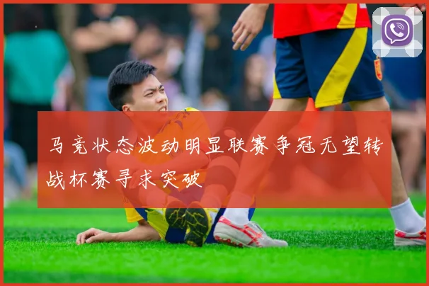 马竞状态波动明显联赛争冠无望转战杯赛寻求突破
