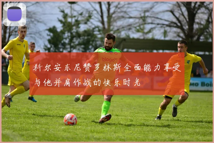 科尔安东尼赞罗林斯全面能力享受与他并肩作战的快乐时光