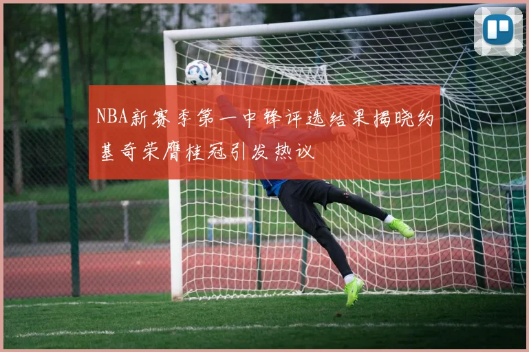 NBA新赛季第一中锋评选结果揭晓约基奇荣膺桂冠引发热议