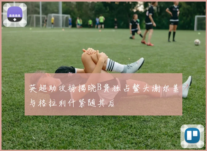 英超助攻榜揭晓B费独占鳌头谢尔基与格拉利什紧随其后