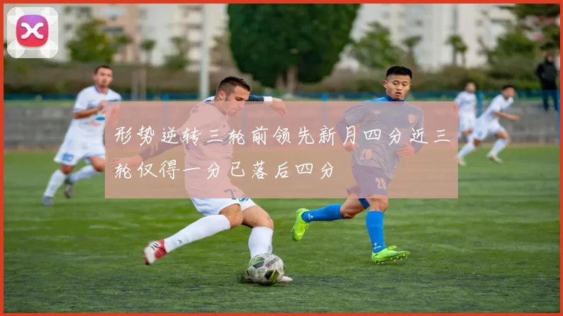 形势逆转三轮前领先新月四分近三轮仅得一分已落后四分