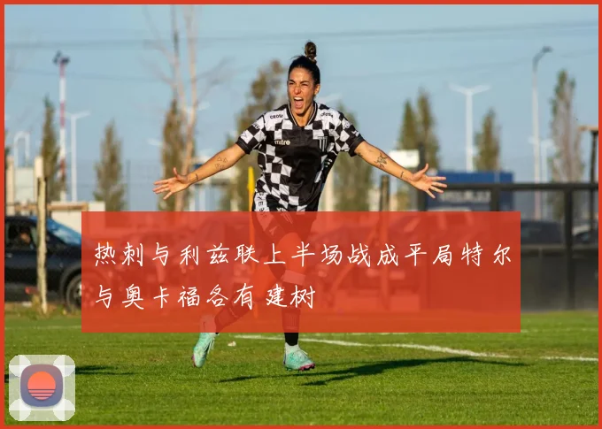 热刺与利兹联上半场战成平局特尔与奥卡福各有建树