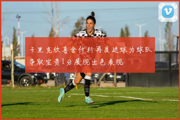 卡里克欣喜舍什科再度进球为球队争取宝贵1分展现出色表现