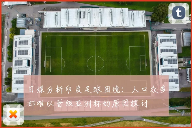 日媒分析印度足球困境：人口众多却难以晋级亚洲杯的原因探讨