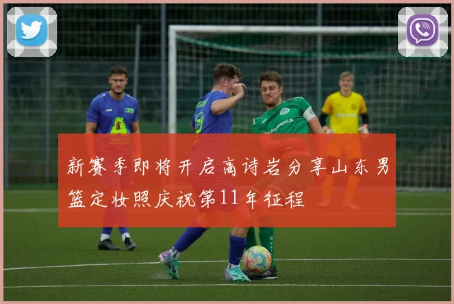 新赛季即将开启高诗岩分享山东男篮定妆照庆祝第11年征程