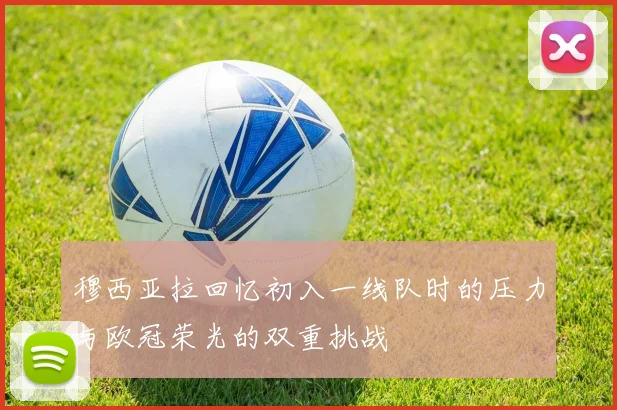 穆西亚拉回忆初入一线队时的压力与欧冠荣光的双重挑战