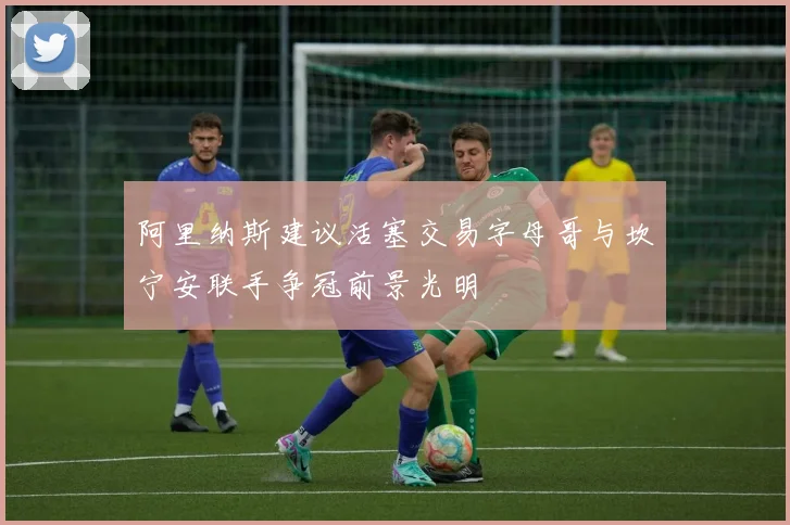 阿里纳斯建议活塞交易字母哥与坎宁安联手争冠前景光明