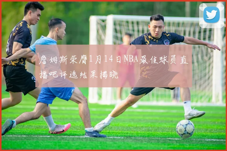 詹姆斯荣膺1月14日NBA最佳球员直播吧评选结果揭晓