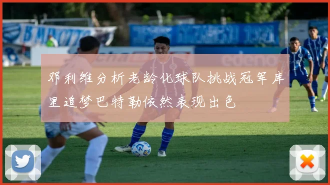 邓利维分析老龄化球队挑战冠军库里追梦巴特勒依然表现出色