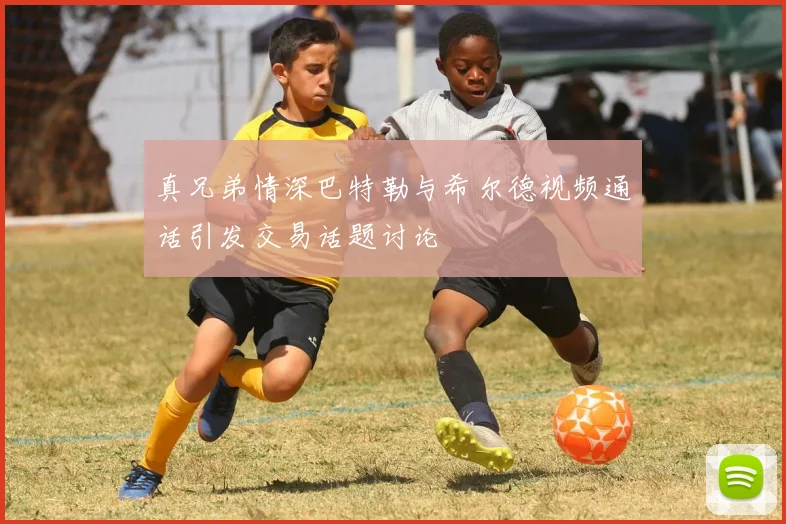 真兄弟情深巴特勒与希尔德视频通话引发交易话题讨论