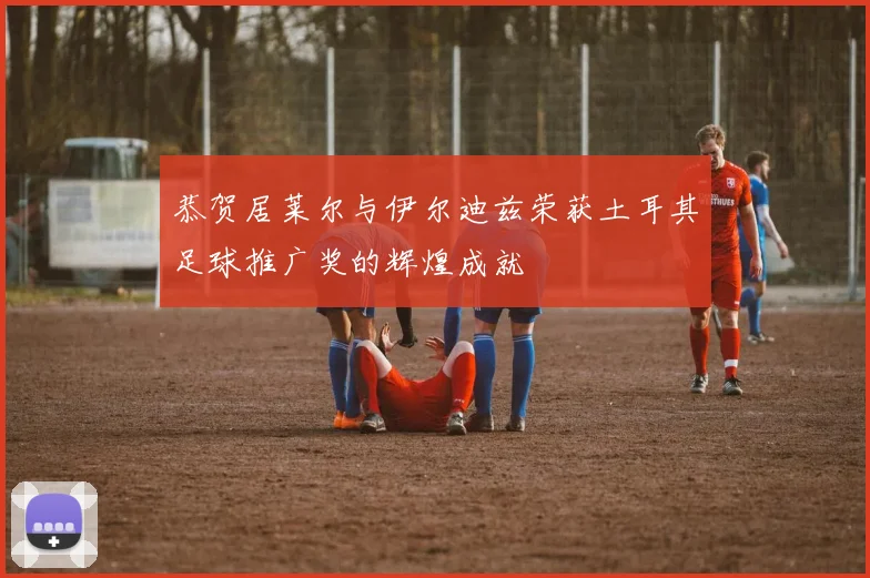 恭贺居莱尔与伊尔迪兹荣获土耳其足球推广奖的辉煌成就