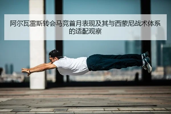 阿尔瓦雷斯转会马竞首月表现及其与西蒙尼战术体系的适配观察