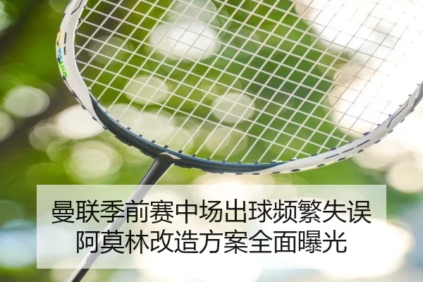 曼联季前赛中场出球频繁失误 阿莫林改造方案全面曝光