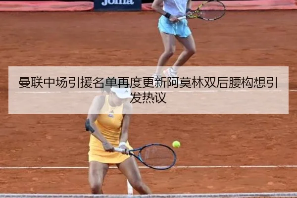 曼联中场引援名单再度更新阿莫林双后腰构想引发热议