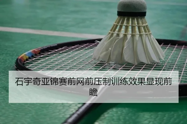石宇奇亚锦赛前网前压制训练效果显现前瞻